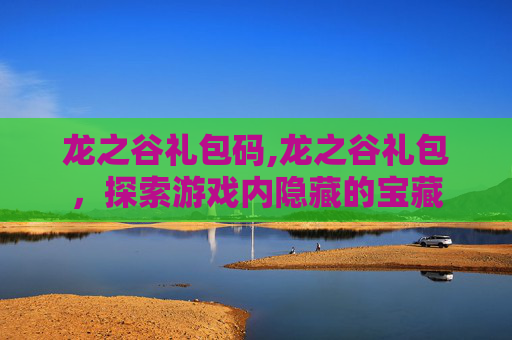 龙之谷礼包码,龙之谷礼包,探索游戏内隐藏的宝藏 龙之谷礼包码,龙之谷礼包,探索游戏内隐藏的宝藏