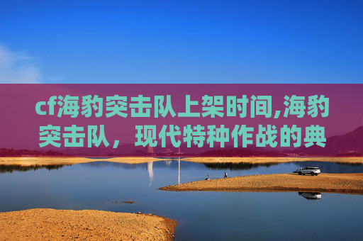 cf海豹突击队上架时间,海豹突击队，现代特种作战的典范