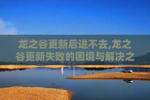 龙之谷更新后进不去,龙之谷更新失败的困境与解决之道 龙之谷更新后进不去,龙之谷更新失败的困境与解决之道