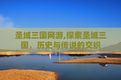 圣域三国网游,探索圣域三国,历史与传说的交织 圣域三国网游,探索圣域三国,历史与传说的交织