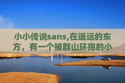小小传说sans,在遥远的东方，有一个被群山环抱的小村庄，那里的人们过着简单而宁静的生活。在这个小村庄里，流传着一个古老的传说——关于一位名叫小小的神秘少女的故事