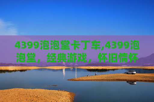 4399泡泡堂卡丁车,4399泡泡堂,经典游戏,怀旧情怀 4399泡泡堂卡丁车,4399泡泡堂,经典游戏,怀旧情怀