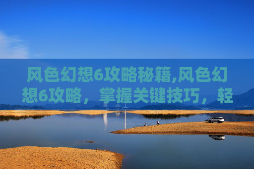 风色幻想6攻略秘籍,风色幻想6攻略，掌握关键技巧，轻松战胜敌人