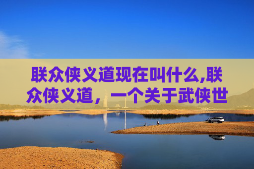 联众侠义道现在叫什么,联众侠义道,一个关于武侠世界的经典传奇