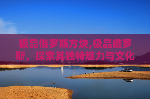 极品俄罗斯方块,极品俄罗斯,探索其独特魅力与文化深度 极品俄罗斯方块,极品俄罗斯,探索其独特魅力与文化深度