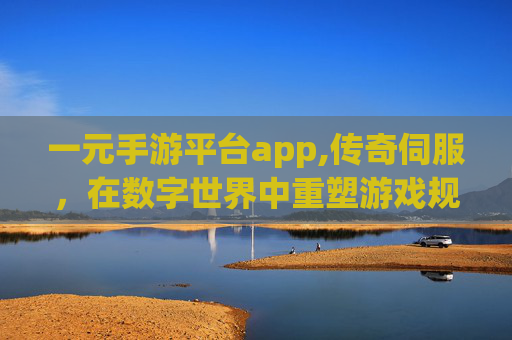 一元手游平台app,传奇伺服,在数字世界中重塑游戏规则 一元手游平台app,传奇伺服,在数字世界中重塑游戏规则