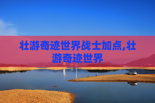 壮游奇迹世界战士加点,壮游奇迹世界 壮游奇迹世界战士加点,壮游奇迹世界