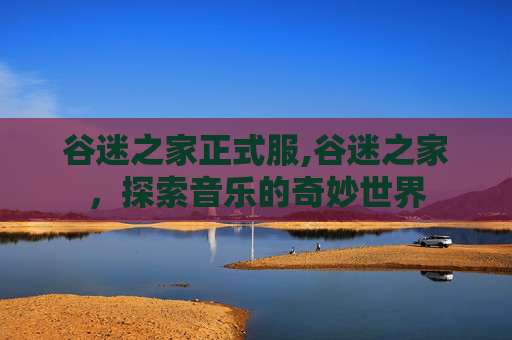 谷迷之家正式服,谷迷之家，探索音乐的奇妙世界