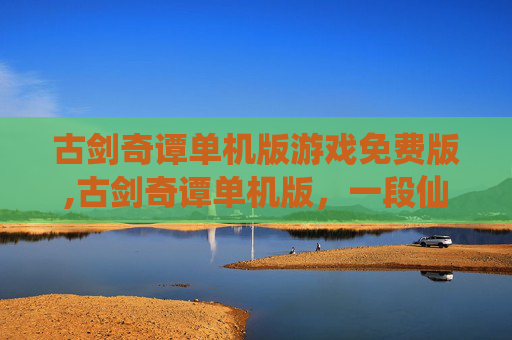 古剑奇谭单机版游戏免费版,古剑奇谭单机版,一段仙侠世界的奇幻旅程