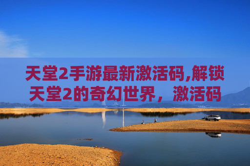 天堂2手游最新激活码,解锁天堂2的奇幻世界，激活码的重要性与获取途径