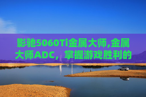 影驰5060Ti金属大师,金属大师ADC，掌握游戏胜利的关键
