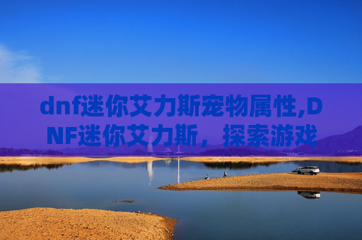 dnf迷你艾力斯宠物属性,DNF迷你艾力斯,探索游戏内隐藏的宝藏 dnf迷你艾力斯宠物属性,DNF迷你艾力斯,探索游戏内隐藏的宝藏