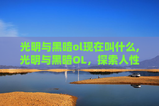 光明与黑暗ol现在叫什么,光明与黑暗OL，探索人性的深渊与希望之光