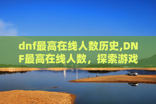 dnf最高在线人数历史,DNF最高在线人数,探索游戏世界,见证玩家热情 dnf最高在线人数历史,DNF最高在线人数,探索游戏世界,见证玩家热情