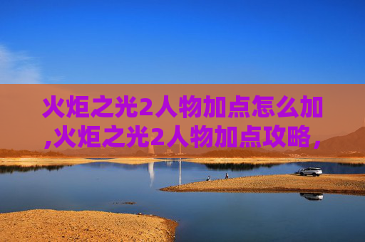 火炬之光2人物加点怎么加,火炬之光2人物加点攻略,如何打造你的专属战士