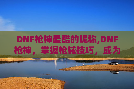 DNF枪神最酷的昵称,DNF枪神，掌握枪械技巧，成为游戏中的终极战士
