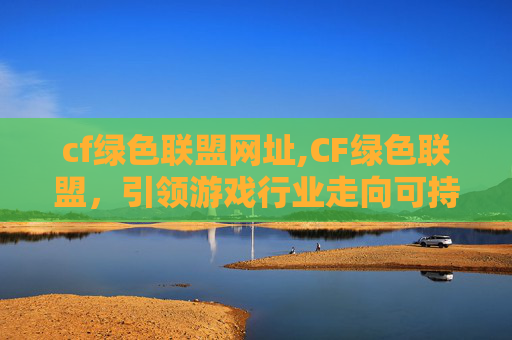 cf绿色联盟网址,CF绿色联盟，引领游戏行业走向可持续发展之路