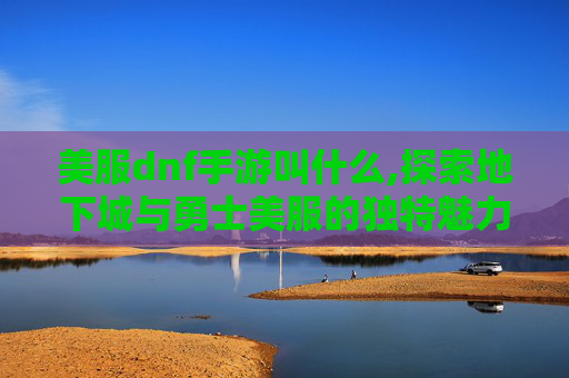 美服dnf手游叫什么,探索地下城与勇士美服的独特魅力