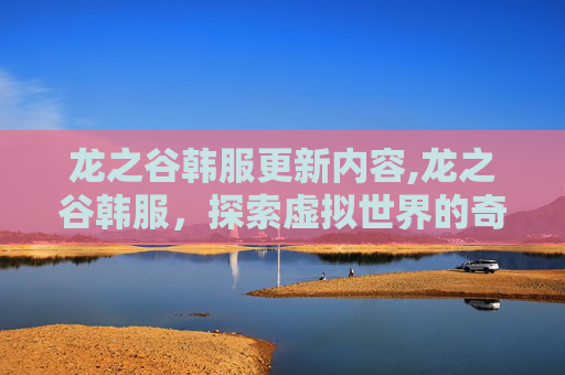 龙之谷韩服更新内容,龙之谷韩服,探索虚拟世界的奇幻之旅 龙之谷韩服更新内容,龙之谷韩服,探索虚拟世界的奇幻之旅