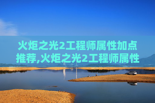 火炬之光2工程师属性加点推荐,火炬之光2工程师属性加点指南