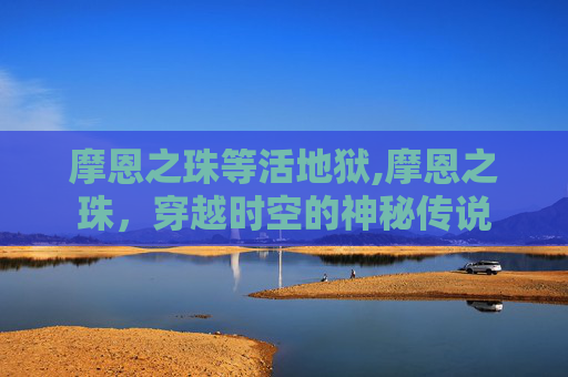 摩恩之珠等活地狱,摩恩之珠,穿越时空的神秘传说 摩恩之珠等活地狱,摩恩之珠,穿越时空的神秘传说