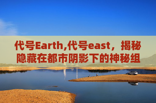 代号Earth,代号east,揭秘隐藏在都市阴影下的神秘组织 代号Earth,代号east,揭秘隐藏在都市阴影下的神秘组织