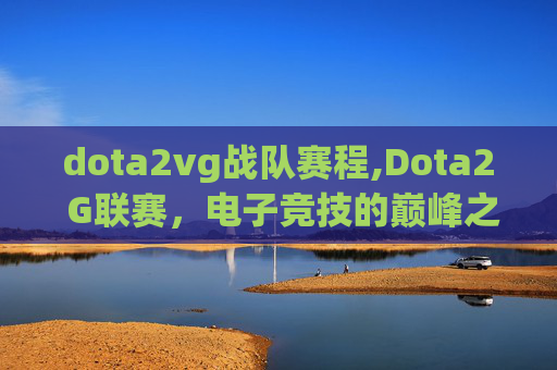 dota2vg战队赛程,Dota2 G联赛，电子竞技的巅峰之战