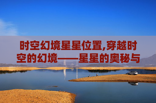 时空幻境星星位置,穿越时空的幻境——星星的奥秘与人类心灵的共鸣
