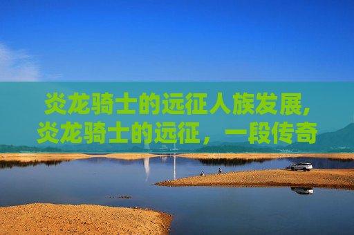 炎龙骑士的远征人族发展,炎龙骑士的远征，一段传奇的旅程