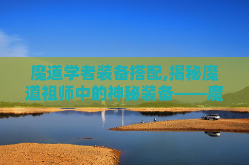 魔道学者装备搭配,揭秘魔道祖师中的神秘装备——魔道学者的究极武器 魔道学者装备搭配,揭秘魔道祖师中的神秘装备——魔道学者的究极武器