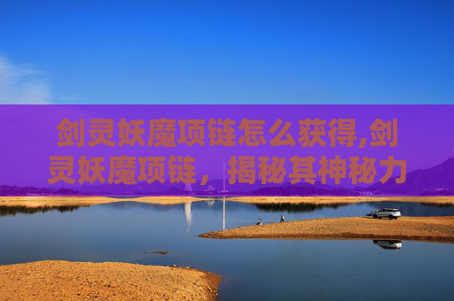 剑灵妖魔项链怎么获得,剑灵妖魔项链，揭秘其神秘力量与传说