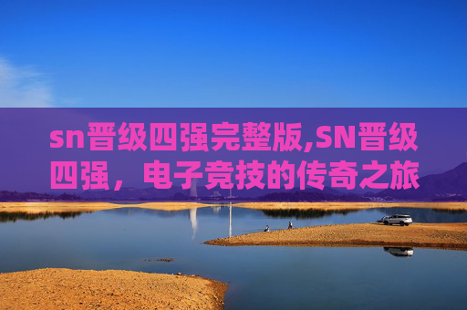 sn晋级四强完整版,SN晋级四强,电子竞技的传奇之旅 sn晋级四强完整版,SN晋级四强,电子竞技的传奇之旅