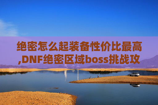 绝密怎么起装备性价比最高,DNF绝密区域boss挑战攻略 绝密怎么起装备性价比最高,DNF绝密区域boss挑战攻略