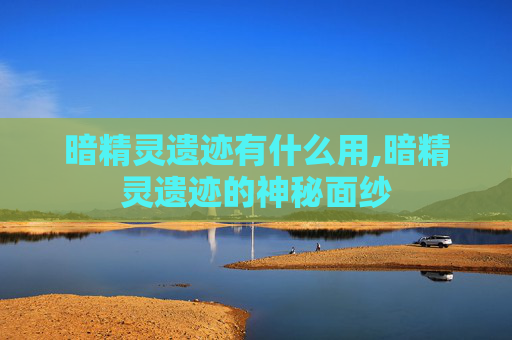 暗精灵遗迹有什么用,暗精灵遗迹的神秘面纱