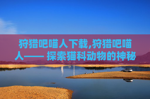 狩猎吧喵人下载,狩猎吧喵人—— 探索猫科动物的神秘狩猎世界