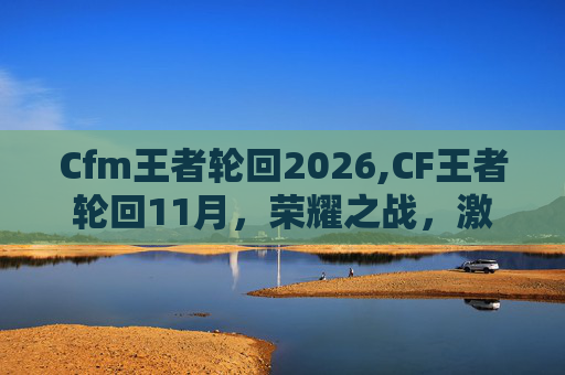 Cfm王者轮回2026,CF王者轮回11月,荣耀之战,激情对决 Cfm王者轮回2026,CF王者轮回11月,荣耀之战,激情对决