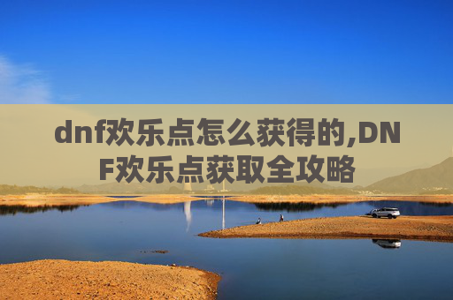 dnf欢乐点怎么获得的,DNF欢乐点获取全攻略 dnf欢乐点怎么获得的,DNF欢乐点获取全攻略