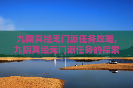九阴真经无门派任务攻略,九阴真经无门派任务的探索与实践