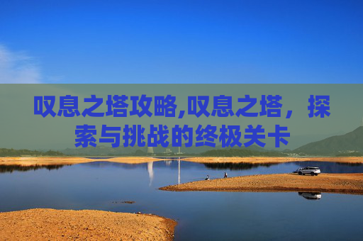 叹息之塔攻略,叹息之塔,探索与挑战的终极关卡 叹息之塔攻略,叹息之塔,探索与挑战的终极关卡