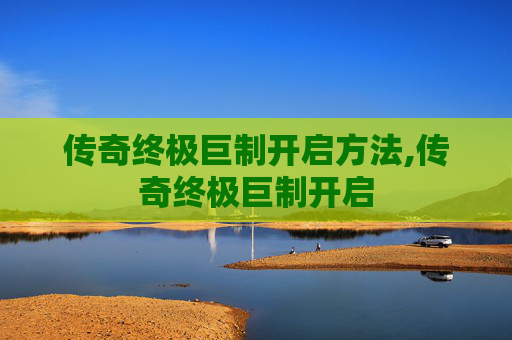 传奇终极巨制开启方法,传奇终极巨制开启