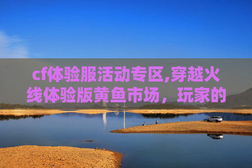 cf体验服活动专区,穿越火线体验版黄鱼市场，玩家的天堂还是陷阱？