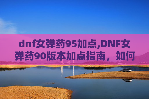 dnf女弹药95加点,DNF女弹药90版本加点指南,如何优化技能配置以最大化输出 dnf女弹药95加点,DNF女弹药90版本加点指南,如何优化技能配置以最大化输出