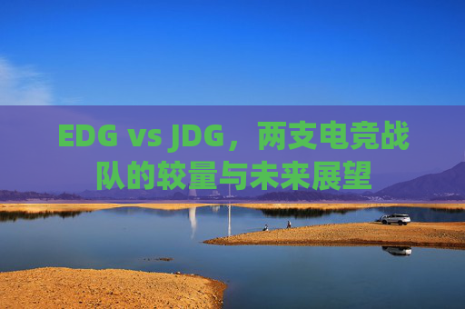 EDG vs JDG,两支电竞战队的较量与未来展望 EDG vs JDG,两支电竞战队的较量与未来展望
