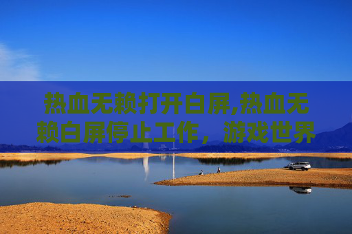 热血无赖打开白屏,热血无赖白屏停止工作,游戏世界的意外困境 热血无赖打开白屏,热血无赖白屏停止工作,游戏世界的意外困境