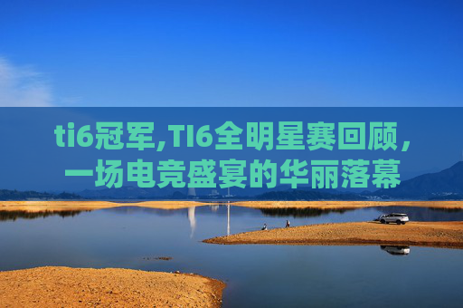 ti6冠军,TI6全明星赛回顾，一场电竞盛宴的华丽落幕