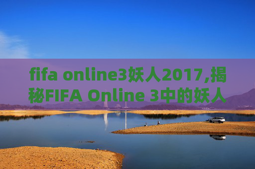 fifa online3妖人2017,揭秘FIFA Online 3中的妖人，那些隐藏在数字世界里的足球奇才