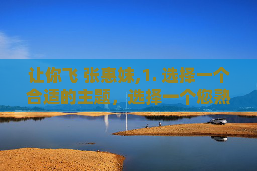 让你飞 张惠妹,1. 选择一个合适的主题,选择一个您熟悉且感兴趣的主题,这将有助于您更好地撰写文章。例如,您可以选择科技、文化、历史、教育等领域的主题 让你飞 张惠妹,1. 选择一个合适的主题,选择一个您熟悉且感兴趣的主题,这将有助于您更好地撰写文章。例如,您可以选择科技、文化、历史、教育等领域的主题
