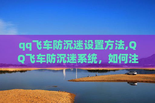 qq飞车防沉迷设置方法,QQ飞车防沉迷系统，如何注册并有效使用？