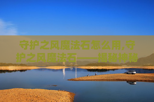 守护之风魔法石怎么用,守护之风魔法石——揭秘神秘力量的源泉