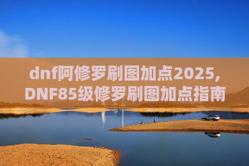 dnf阿修罗刷图加点2025,DNF85级修罗刷图加点指南 dnf阿修罗刷图加点2025,DNF85级修罗刷图加点指南